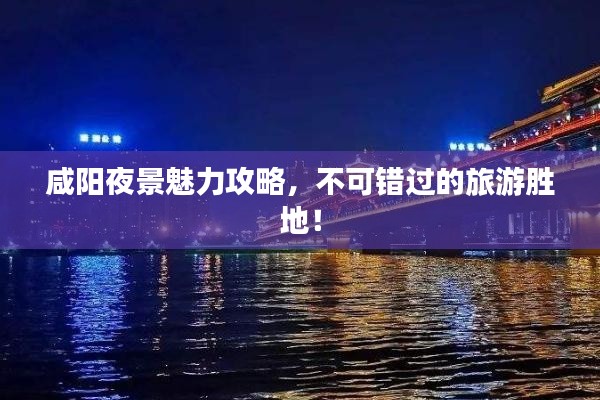 咸陽夜景魅力攻略,不可錯過的旅游勝地!