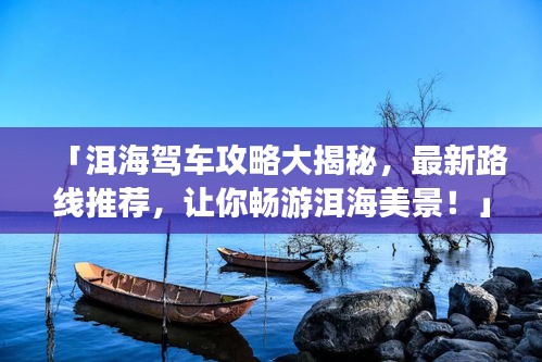 「洱海駕車攻略大揭秘,最新路線推薦,讓你暢游洱海美景!」