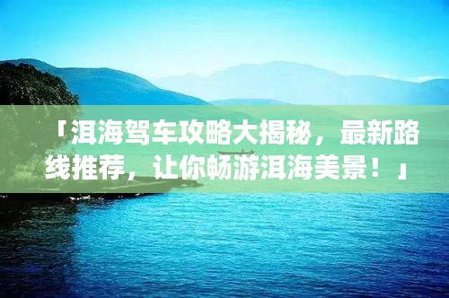 「洱海駕車攻略大揭秘,最新路線推薦,讓你暢游洱海美景!」