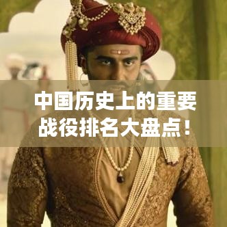 中國歷史上的重要戰(zhàn)役排名大盤點(diǎn)！不容錯(cuò)過的戰(zhàn)爭史詩回顧