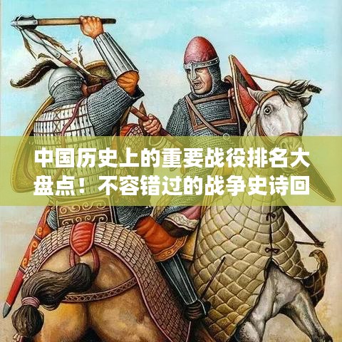 中國歷史上的重要戰(zhàn)役排名大盤點!不容錯過的戰(zhàn)爭史詩回顧