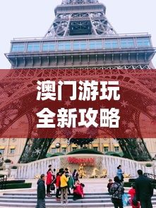 澳門游玩全新攻略,帶你暢游澳門!