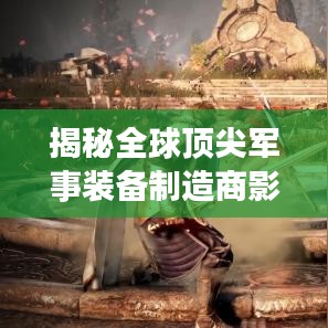 揭秘全球頂尖軍事裝備制造商影子武器公司排名榜單!