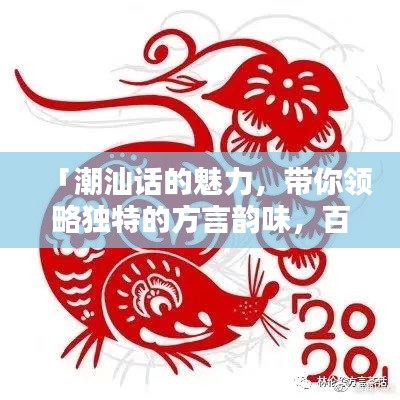 「潮汕話的魅力,帶你領略獨特的方言韻味,百度一下即刻體驗!」