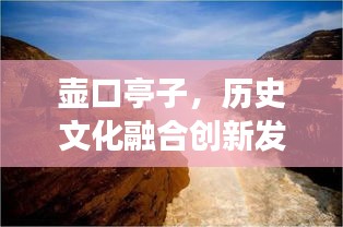 壺口亭子,歷史文化融合創新發展典范新聞頭條