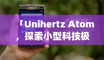「Unihertz Atom,探索小型科技極致,見證科技奇跡」