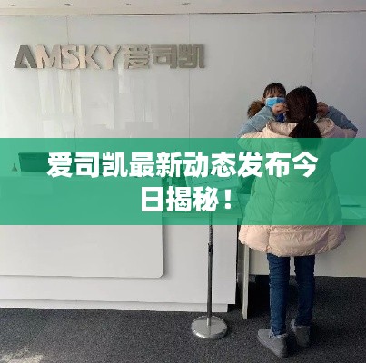 愛司凱最新動態發布今日揭秘！