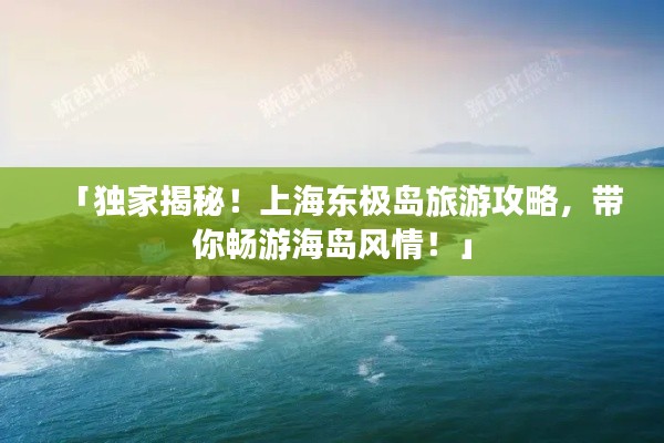 「獨家揭秘!上海東極島旅游攻略,帶你暢游海島風情!」
