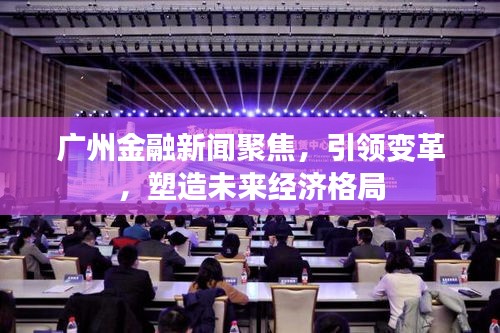 廣州金融新聞聚焦,引領(lǐng)變革,塑造未來經(jīng)濟格局
