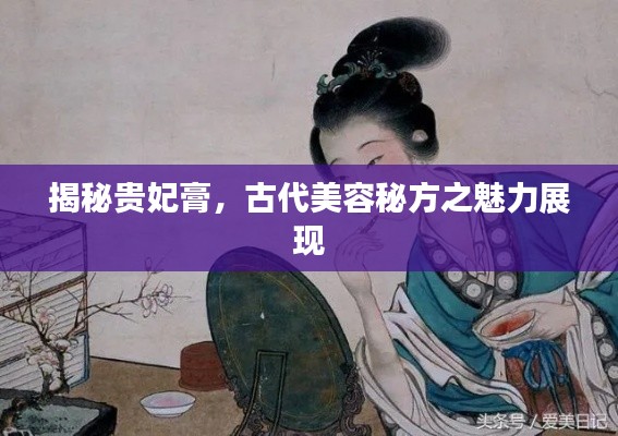 揭秘貴妃膏,古代美容秘方之魅力展現