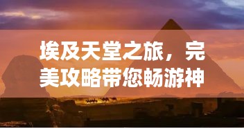 埃及天堂之旅，完美攻略帶您暢游神秘國度