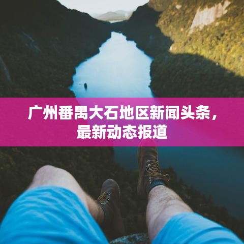 廣州番禺大石地區(qū)新聞頭條,最新動態(tài)報道