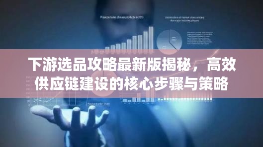 下游選品攻略最新版揭秘,高效供應(yīng)鏈建設(shè)的核心步驟與策略