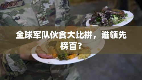 全球軍隊伙食大比拼,誰領(lǐng)先榜首?