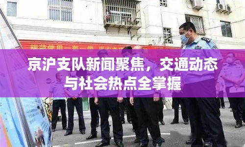 京滬支隊新聞聚焦,交通動態與社會熱點全掌握