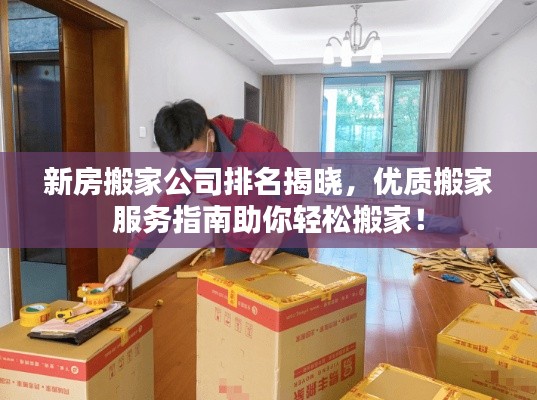 新房搬家公司排名揭曉,優質搬家服務指南助你輕松搬家!