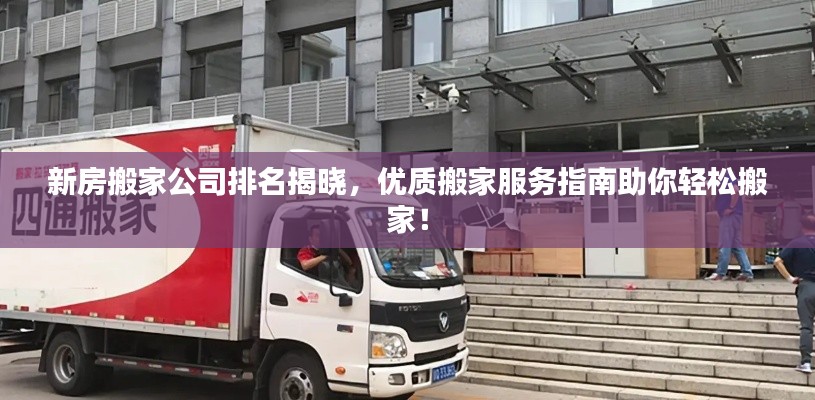 新房搬家公司排名揭曉,優質搬家服務指南助你輕松搬家!