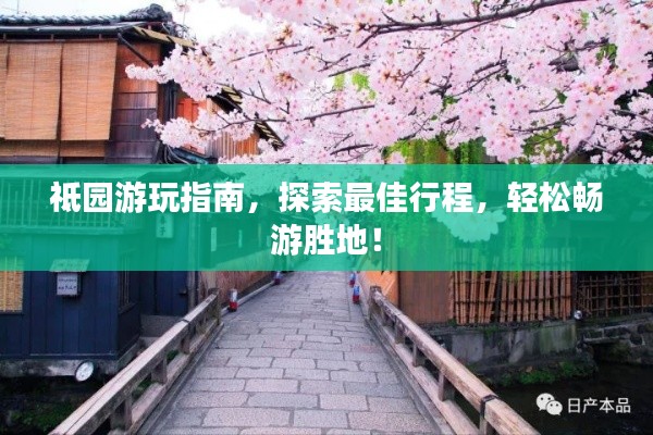 祗園游玩指南,探索最佳行程,輕松暢游勝地!