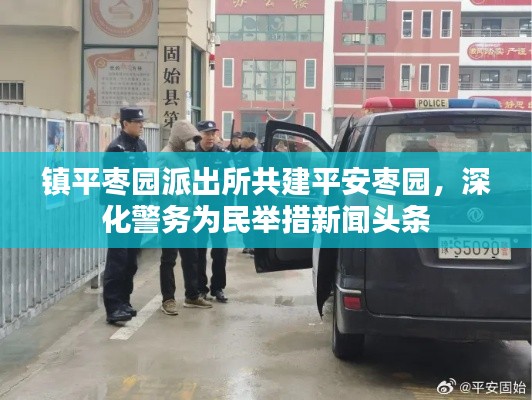 鎮(zhèn)平棗園派出所共建平安棗園,深化警務(wù)為民舉措新聞頭條