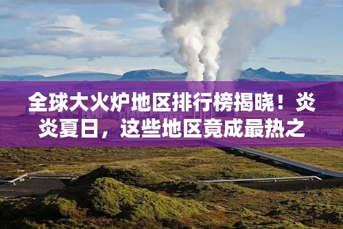 全球大火爐地區(qū)排行榜揭曉!炎炎夏日,這些地區(qū)竟成最熱之地