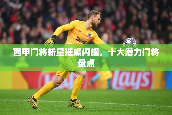 西甲門將新星璀璨閃耀,十大潛力門將盤點(diǎn)
