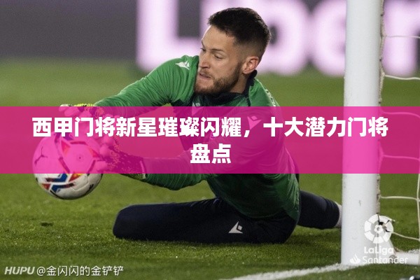 西甲門將新星璀璨閃耀,十大潛力門將盤點(diǎn)
