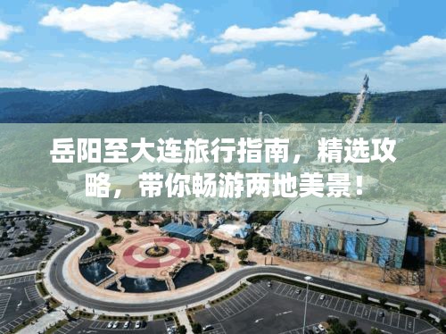 岳陽至大連旅行指南,精選攻略,帶你暢游兩地美景!
