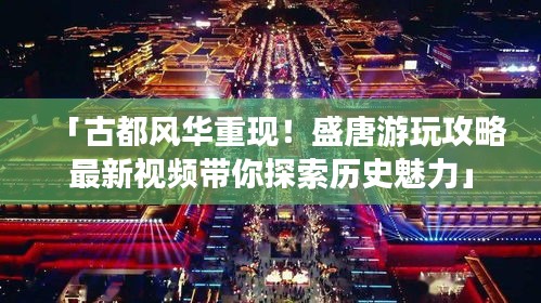 「古都風華重現!盛唐游玩攻略最新視頻帶你探索歷史魅力」