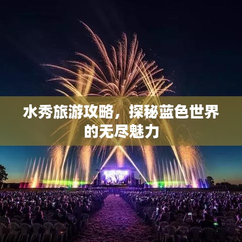 水秀旅游攻略,探秘藍(lán)色世界的無(wú)盡魅力