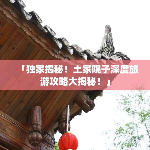 「獨(dú)家揭秘！土家院子深度旅游攻略大揭秘！」