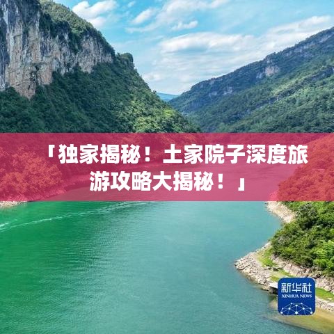「獨家揭秘!土家院子深度旅游攻略大揭秘!」