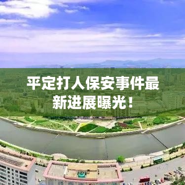 平定打人保安事件最新進展曝光!