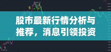 股市最新行情分析與推薦，消息引領(lǐng)投資風(fēng)向標(biāo)
