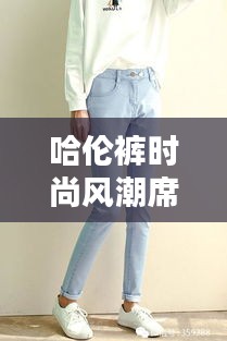 哈倫褲時(shí)尚風(fēng)潮席卷全網(wǎng)!快來(lái)百度探索更多潮流資訊!