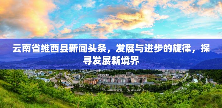 云南省維西縣新聞頭條，發展與進步的旋律，探尋發展新境界