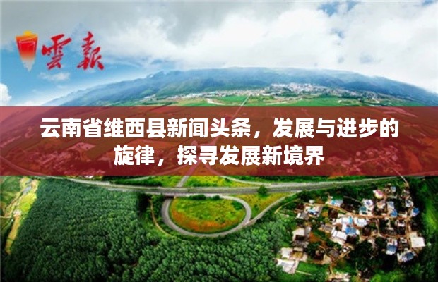 云南省維西縣新聞頭條,發展與進步的旋律,探尋發展新境界