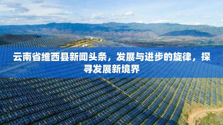 云南省維西縣新聞頭條,發展與進步的旋律,探尋發展新境界