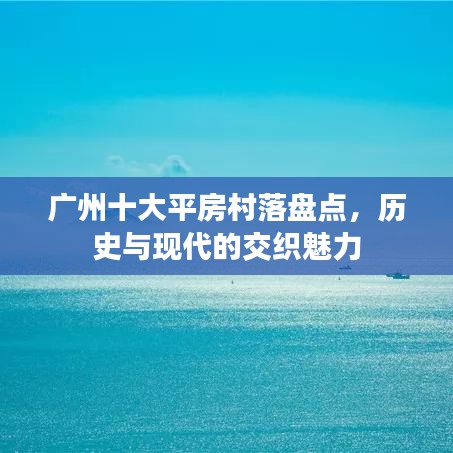 廣州十大平房村落盤(pán)點(diǎn),歷史與現(xiàn)代的交織魅力