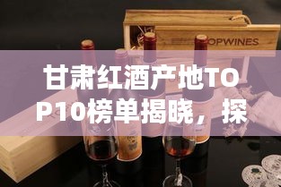 甘肅紅酒產地TOP10榜單揭曉，探秘前十名紅酒之鄉的魅力