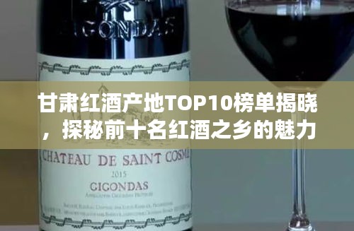 甘肅紅酒產地TOP10榜單揭曉,探秘前十名紅酒之鄉的魅力