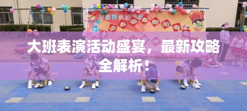 大班表演活動盛宴,最新攻略全解析!