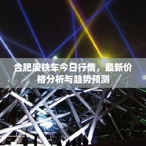 合肥廢鐵車今日行情,最新價格分析與趨勢預測