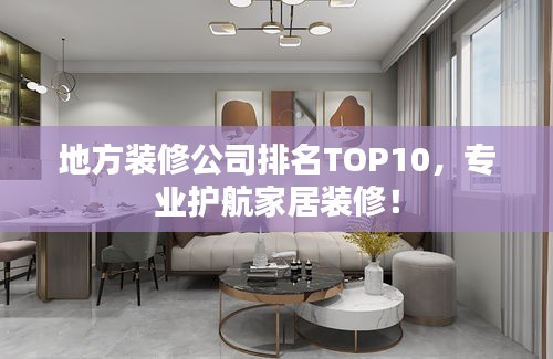 地方裝修公司排名TOP10,專業(yè)護(hù)航家居裝修!