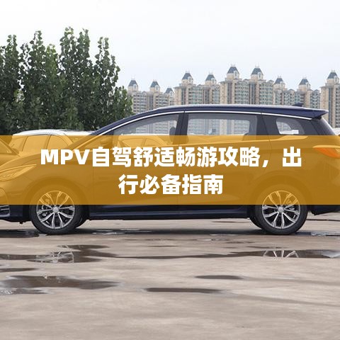 MPV自駕舒適暢游攻略,出行必備指南