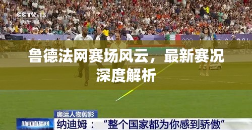 魯德法網賽場風云，最新賽況深度解析