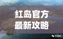 紅島官方最新攻略大全,帶你玩轉這座魅力島嶼!