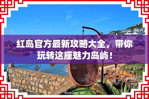 紅島官方最新攻略大全,帶你玩轉這座魅力島嶼!