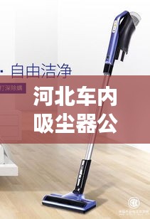 河北車內吸塵器公司排名大揭秘!專業品牌榜單來襲!