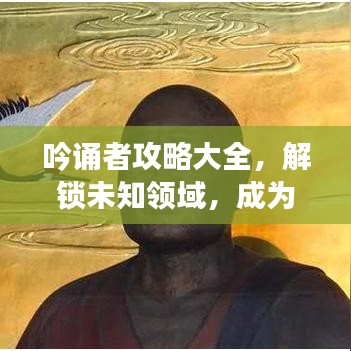 吟誦者攻略大全,解鎖未知領域,成為吟誦大師之路