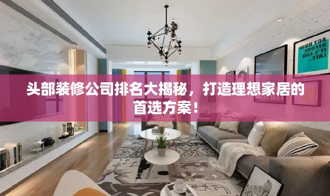 頭部裝修公司排名大揭秘,打造理想家居的首選方案!